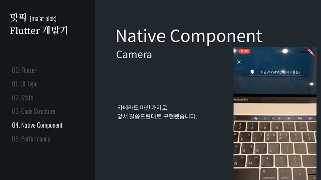 맛픽 (ma’at pick)
Flutter 개발기 Native Component
Camera
카메라도 마찬가지로,
앞서 말씀드린대로 구현됐습니다.
01. UI Type
02. State
03. Code Structure
04. Native Component
05. Performance
00. Flutter
