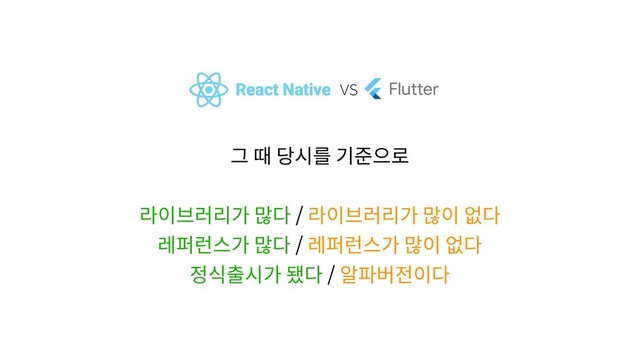 React Native vs Flutter
그 때 당시를 기준으로
라이브러리가 많다 / 라이브러리가 많이 없다
레퍼런스가 많다 / 레퍼런스가 많이 없다
정식출시가 됐다 / 알파버전이다

