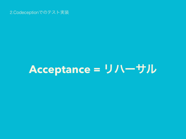 Acceptance = Ϧϋʔαϧ
2.CodeceptionͰͷςετ࣮૷
