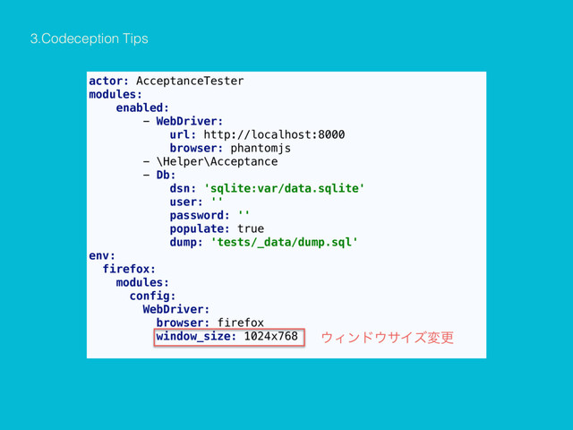 actor: AcceptanceTester
modules:
enabled:
- WebDriver:
url: http://localhost:8000
browser: phantomjs
- \Helper\Acceptance
- Db:
dsn: 'sqlite:var/data.sqlite'
user: ''
password: ''
populate: true
dump: 'tests/_data/dump.sql'
env:
firefox:
modules:
config:
WebDriver:
browser: firefox
window_size: 1024x768
3.Codeception Tips
΢Οϯυ΢αΠζมߋ

