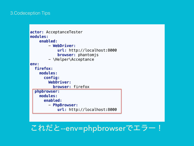 actor: AcceptanceTester
modules:
enabled:
- WebDriver:
url: http://localhost:8000
browser: phantomjs
- \Helper\Acceptance
env:
firefox:
modules:
config:
WebDriver:
browser: firefox
phpbrowser:
modules:
enabled:
- PhpBrowser:
url: http://localhost:8000
͜Εͩͱ--env=phpbrowserͰΤϥʔʂ
3.Codeception Tips

