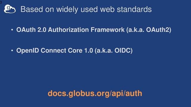 Based on widely used web standards
• OAuth 2.0 Authorization Framework (a.k.a. OAuth2)
• OpenID Connect Core 1.0 (a.k.a. OIDC)
3
docs.globus.org/api/auth

