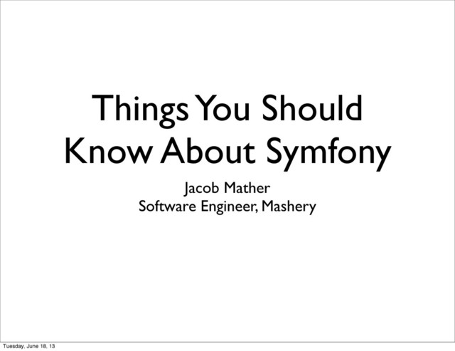 Things You Should
Know About Symfony
Jacob Mather
Software Engineer, Mashery
Tuesday, June 18, 13
