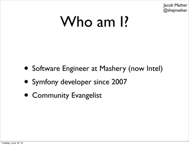 Who am I?
• Software Engineer at Mashery (now Intel)
• Symfony developer since 2007
• Community Evangelist
Jacob Mather
@thejmather
Tuesday, June 18, 13
