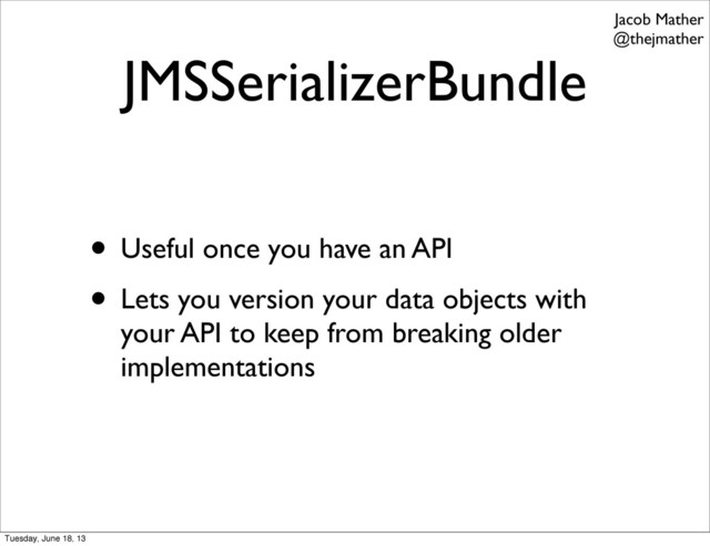 JMSSerializerBundle
• Useful once you have an API
• Lets you version your data objects with
your API to keep from breaking older
implementations
Jacob Mather
@thejmather
Tuesday, June 18, 13
