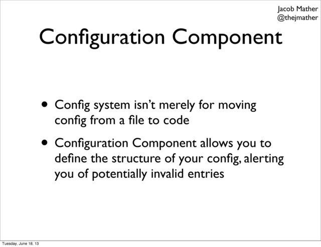 Conﬁguration Component
• Conﬁg system isn’t merely for moving
conﬁg from a ﬁle to code
• Conﬁguration Component allows you to
deﬁne the structure of your conﬁg, alerting
you of potentially invalid entries
Jacob Mather
@thejmather
Tuesday, June 18, 13
