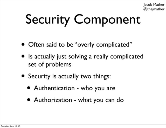 Security Component
• Often said to be “overly complicated”
• Is actually just solving a really complicated
set of problems
• Security is actually two things:
• Authentication - who you are
• Authorization - what you can do
Jacob Mather
@thejmather
Tuesday, June 18, 13
