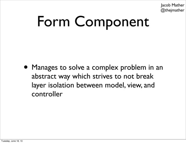 Form Component
• Manages to solve a complex problem in an
abstract way which strives to not break
layer isolation between model, view, and
controller
Jacob Mather
@thejmather
Tuesday, June 18, 13
