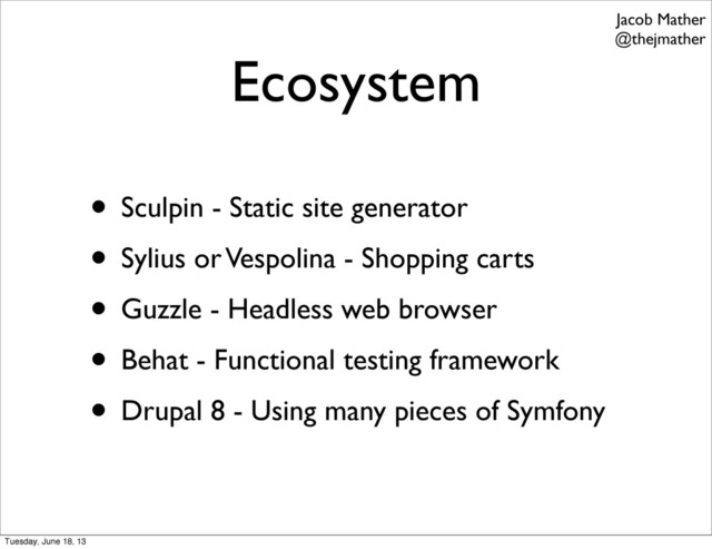 Ecosystem
• Sculpin - Static site generator
• Sylius or Vespolina - Shopping carts
• Guzzle - Headless web browser
• Behat - Functional testing framework
• Drupal 8 - Using many pieces of Symfony
Jacob Mather
@thejmather
Tuesday, June 18, 13
