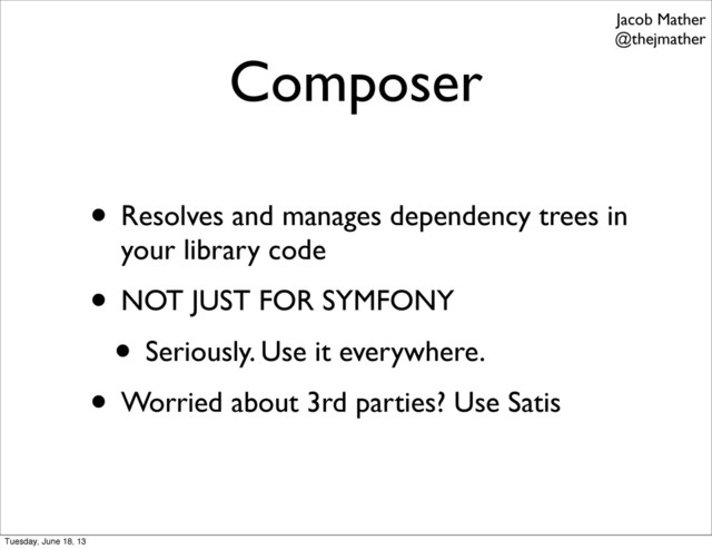 Composer
• Resolves and manages dependency trees in
your library code
• NOT JUST FOR SYMFONY
• Seriously. Use it everywhere.
• Worried about 3rd parties? Use Satis
Jacob Mather
@thejmather
Tuesday, June 18, 13
