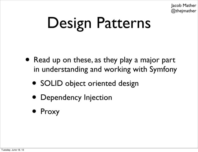 Design Patterns
• Read up on these, as they play a major part
in understanding and working with Symfony
• SOLID object oriented design
• Dependency Injection
• Proxy
Jacob Mather
@thejmather
Tuesday, June 18, 13
