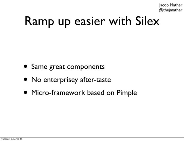 Ramp up easier with Silex
• Same great components
• No enterprisey after-taste
• Micro-framework based on Pimple
Jacob Mather
@thejmather
Tuesday, June 18, 13
