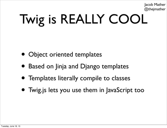 Twig is REALLY COOL
• Object oriented templates
• Based on Jinja and Django templates
• Templates literally compile to classes
• Twig.js lets you use them in JavaScript too
Jacob Mather
@thejmather
Tuesday, June 18, 13

