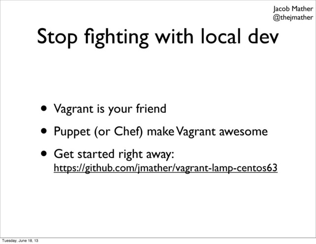 Stop ﬁghting with local dev
• Vagrant is your friend
• Puppet (or Chef) make Vagrant awesome
• Get started right away:
https://github.com/jmather/vagrant-lamp-centos63
Jacob Mather
@thejmather
Tuesday, June 18, 13
