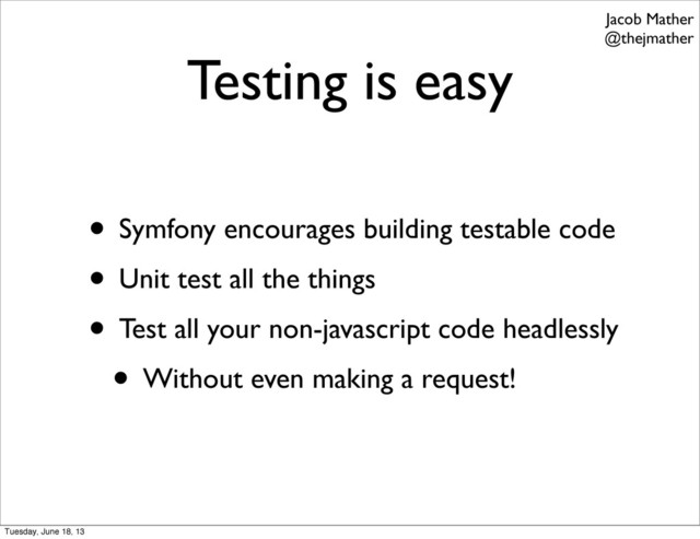 Testing is easy
• Symfony encourages building testable code
• Unit test all the things
• Test all your non-javascript code headlessly
• Without even making a request!
Jacob Mather
@thejmather
Tuesday, June 18, 13
