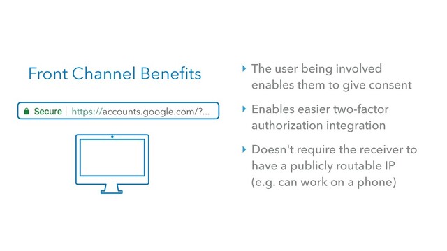 Front Channel Benefits
https://accounts.google.com/?...
‣ The user being involved
enables them to give consent
‣ Enables easier two-factor
authorization integration
‣ Doesn't require the receiver to
have a publicly routable IP 
(e.g. can work on a phone)
