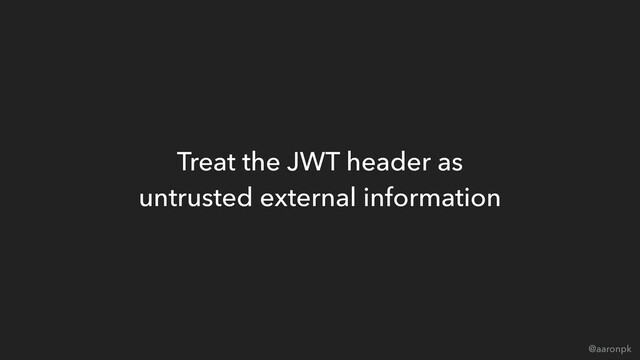 @aaronpk
Treat the JWT header as  
untrusted external information
