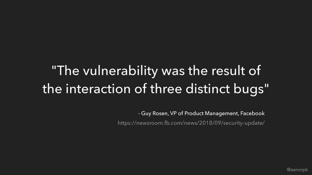 @aaronpk
"The vulnerability was the result of  
the interaction of three distinct bugs"
https://newsroom.fb.com/news/2018/09/security-update/
- Guy Rosen, VP of Product Management, Facebook
