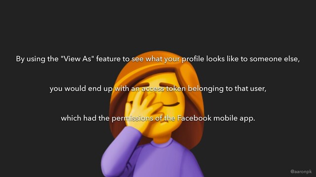 @aaronpk
By using the "View As" feature to see what your proﬁle looks like to someone else,
you would end up with an access token belonging to that user,
which had the permissions of the Facebook mobile app.

