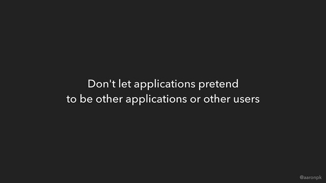 @aaronpk
Don't let applications pretend 
to be other applications or other users
