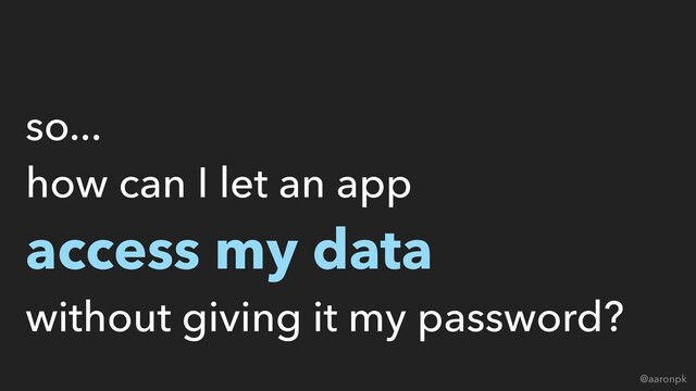 @aaronpk
so...
how can I let an app
access my data
without giving it my password?
