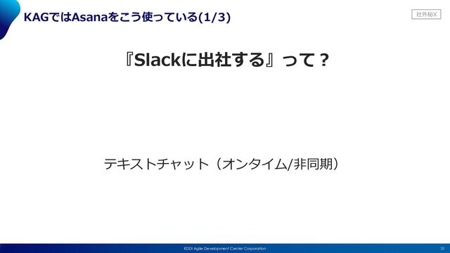 社外秘X
31
KDDI Agile Development Center Corporation
KAGではAsanaをこう使っている(1/3)
『Slackに出社する』って︖
テキストチャット（オンタイム/⾮同期）
