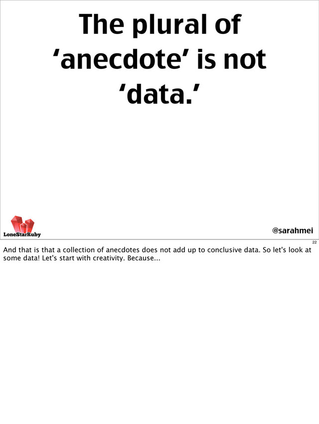 The plural of
‘anecdote’ is not
‘data.’
@sarahmei
22
And that is that a collection of anecdotes does not add up to conclusive data. So let's look at
some data! Let's start with creativity. Because...
