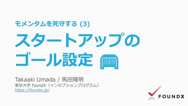 Takaaki Umada / 馬田隆明
東京大学 FoundX（インセプションプログラム）
https://foundx.jp/
モメンタムを死守する (3)
スタートアップの
ゴール設定 🥅
