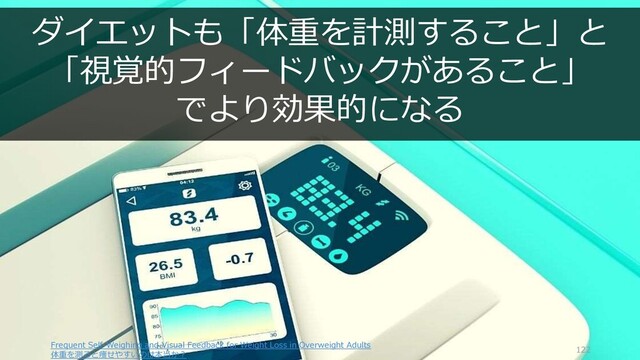 Frequent Self-Weighing and Visual Feedback for Weight Loss in Overweight Adults
体重を測ると痩せやすいのは本当か？
122
ダイエットも「体重を計測すること」と
「視覚的フィードバックがあること」
でより効果的になる
