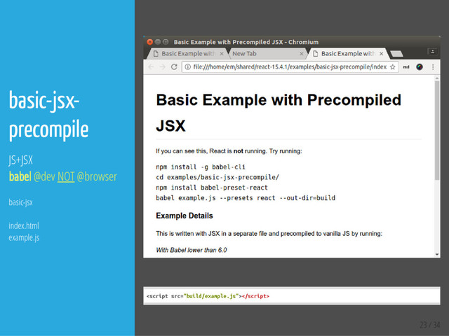 23 / 34
basic-jsx-
precompile
JS+JSX
babel @dev NOT @browser
basic-jsx
index.html
example.js
<
s
c
r
i
p
t s
r
c
=
"
b
u
i
l
d
/
e
x
a
m
p
l
e
.
j
s
"
>
<
/
s
c
r
i
p
t
>
