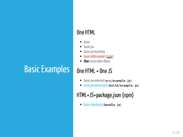 8 / 34
Basic Examples
One HTML
basic
basic-jsx
basic-jsx-harmony
basic-click-counter (state)
ber (react-dom- ber)
One HTML + One JS
basic-jsx-external (s
r
c
/
e
x
a
m
p
l
e
.
j
s
)
basic-jsx-precompile (b
u
i
l
d
/
e
x
a
m
p
l
e
.
j
s
)
HTML+JS+package.json (npm)
basic-commonjs (b
u
n
d
l
e
.
j
s
)
