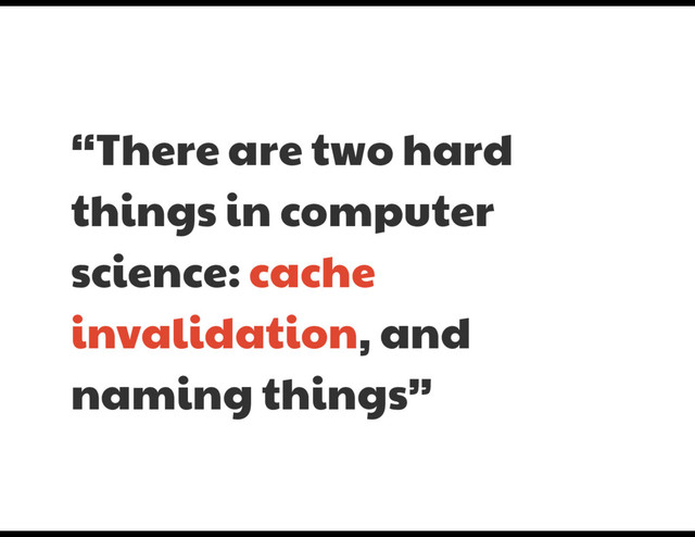 “There are two hard
things in computer
science: cache
invalidation, and
naming things”
