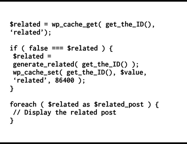 $related = wp_cache_get( get_the_ID(),
‘related’);
if ( false === $related ) {
$related =
generate_related( get_the_ID() );
wp_cache_set( get_the_ID(), $value,
‘related’, 86400 );
}
foreach ( $related as $related_post ) {
// Display the related post
}
