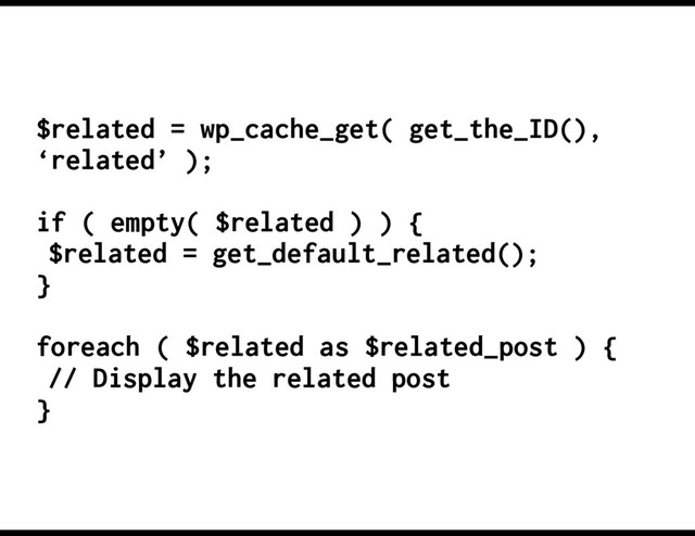 $related = wp_cache_get( get_the_ID(),
‘related’ );
if ( empty( $related ) ) {
$related = get_default_related();
}
foreach ( $related as $related_post ) {
// Display the related post
}
