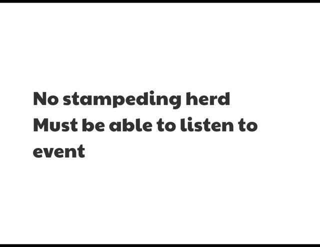 No stampeding herd

Must be able to listen to
event
