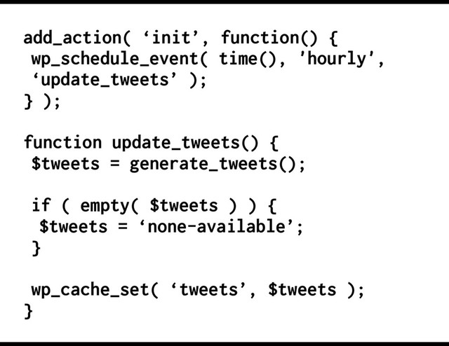 add_action( ‘init’, function() {
wp_schedule_event( time(), 'hourly',
‘update_tweets’ );
} );
function update_tweets() {
$tweets = generate_tweets();
if ( empty( $tweets ) ) {
$tweets = ‘none-available’;
}
wp_cache_set( ‘tweets’, $tweets );
}
