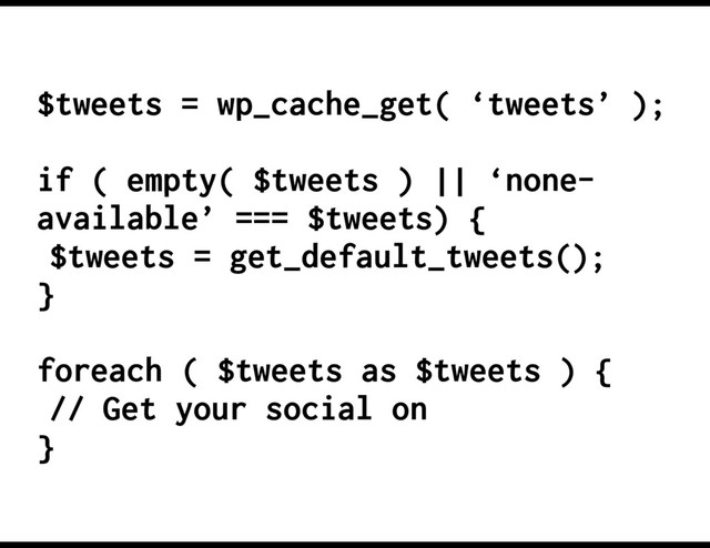 $tweets = wp_cache_get( ‘tweets’ );
if ( empty( $tweets ) || ‘none-
available’ === $tweets) {
$tweets = get_default_tweets();
}
foreach ( $tweets as $tweets ) {
// Get your social on
}
