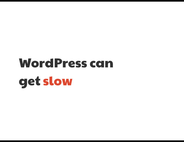 WordPress can 

get slow
