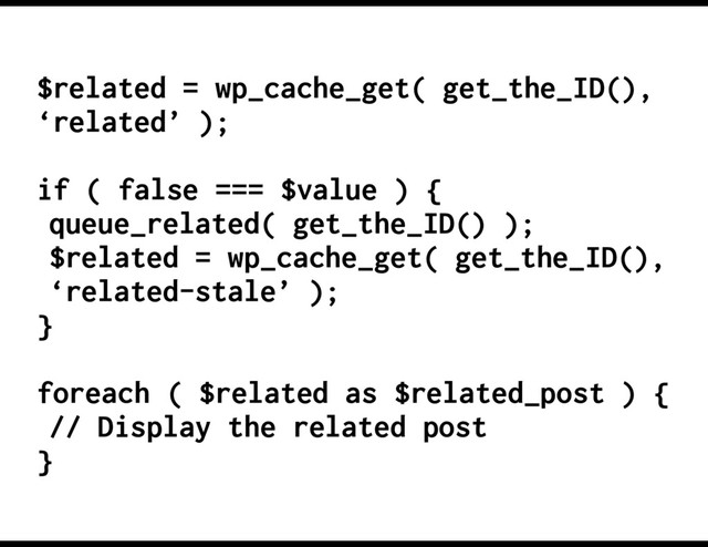 $related = wp_cache_get( get_the_ID(),
‘related’ );
if ( false === $value ) {
queue_related( get_the_ID() );
$related = wp_cache_get( get_the_ID(),
‘related-stale’ );
}
foreach ( $related as $related_post ) {
// Display the related post
}
