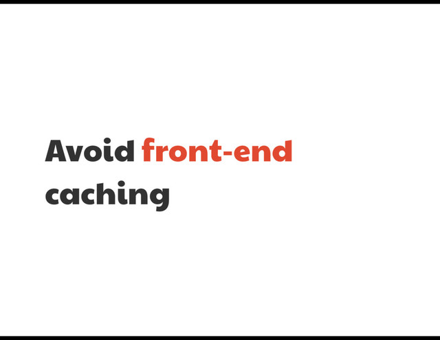 Avoid front-end
caching
