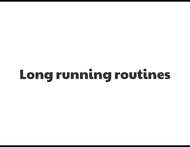 Long running routines
