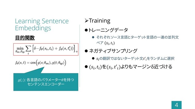 Learning Sentence
Embeddings
➢Training
⚫ トレーニングデータ
⚫ それぞれソース言語とターゲット言語の一連の並列文
ペア (
, 
)
⚫ ネガティブサンプリング
⚫ の翻訳ではないターゲット文′
をランダムに選択
⚫ (
, 
)を(
, ′
)よりもマージンδ近づける
4
目的関数
(; ): 各言語のパラメーターを持つ
センテンスエンコーダー

