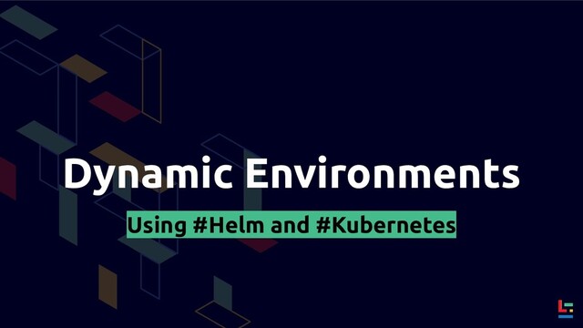 Dynamic Environments
Using #Helm and #Kubernetes
