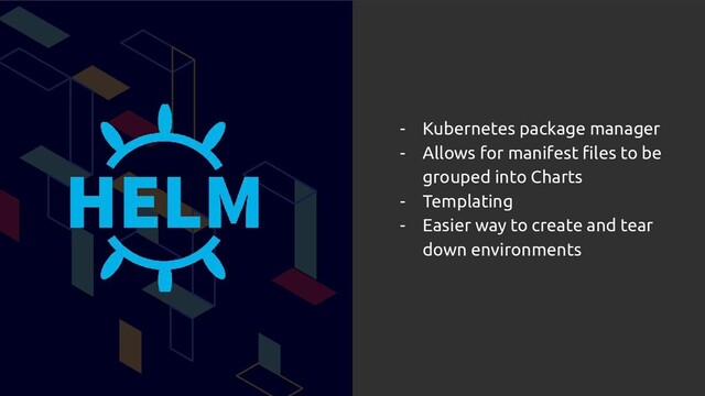 - Kubernetes package manager
- Allows for manifest ﬁles to be
grouped into Charts
- Templating
- Easier way to create and tear
down environments
