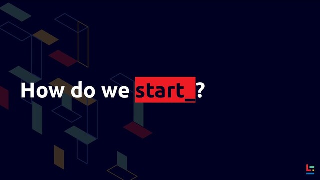 How do we start_?
