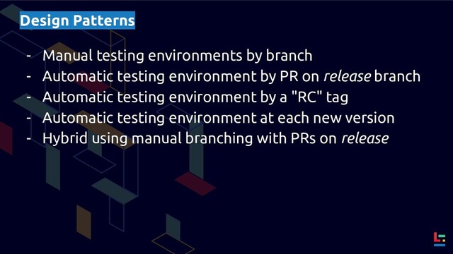 Design Patterns
- Manual testing environments by branch
- Automatic testing environment by PR on release branch
- Automatic testing environment by a "RC" tag
- Automatic testing environment at each new version
- Hybrid using manual branching with PRs on release
