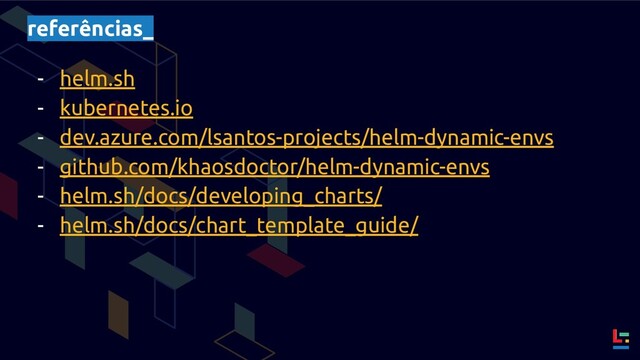 referências_
- helm.sh
- kubernetes.io
- dev.azure.com/lsantos-projects/helm-dynamic-envs
- github.com/khaosdoctor/helm-dynamic-envs
- helm.sh/docs/developing_charts/
- helm.sh/docs/chart_template_guide/
