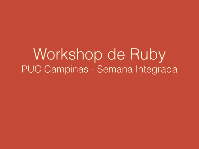 Workshop de Ruby
PUC Campinas - Semana Integrada
