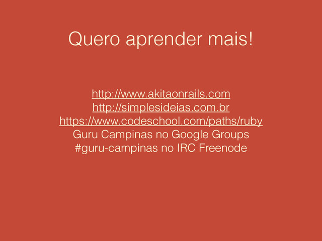 Quero aprender mais!
http://www.akitaonrails.com
http://simplesideias.com.br
https://www.codeschool.com/paths/ruby
Guru Campinas no Google Groups
#guru-campinas no IRC Freenode

