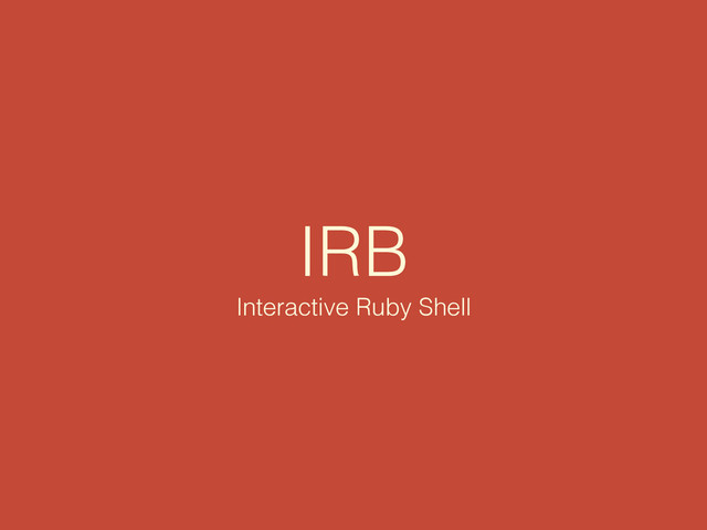 IRB
Interactive Ruby Shell
